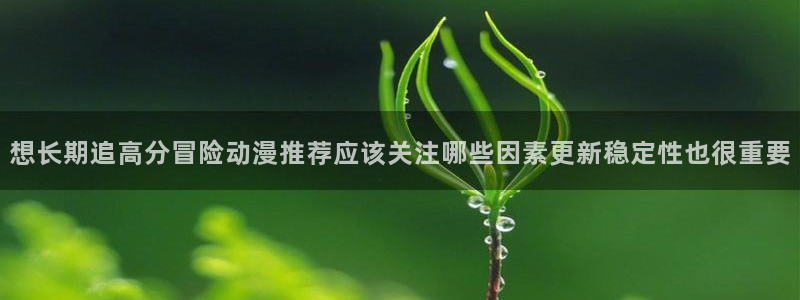 韩漫甜宠漫画：想长期追高分冒险动漫推荐应该关注哪些因素更新稳定性也很重要配图