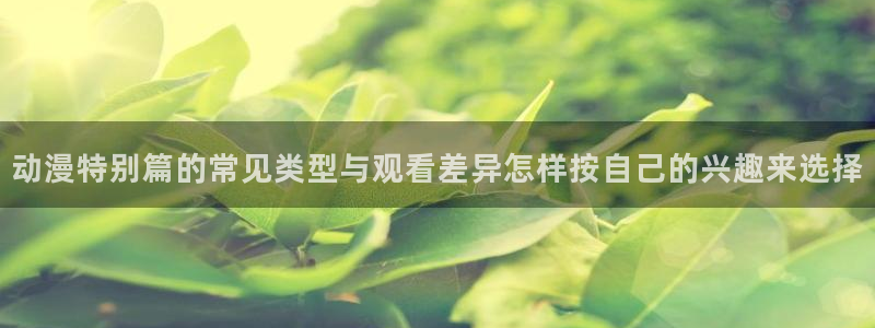 韩漫漫画中文版在线阅读:动漫特别篇的常见类型与观看差异怎样按自己的兴趣来选择配图