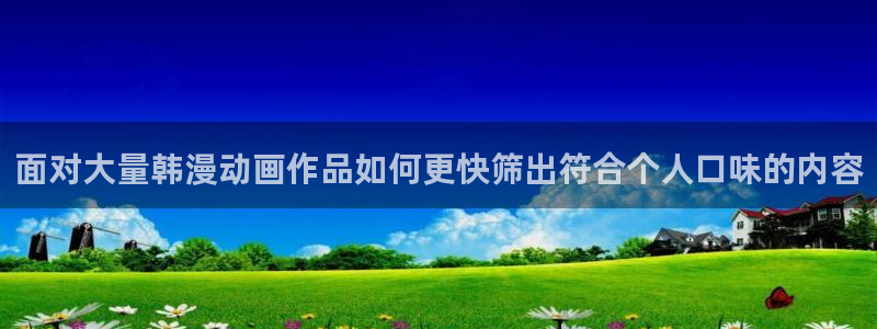 韩漫漫画网:面对大量韩漫动画作品如何更快筛出符合个人口味的内容配图