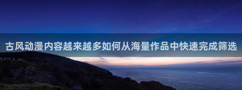 韩漫漫画推荐:古风动漫内容越来越多如何从海量作品中快速完成筛选配图