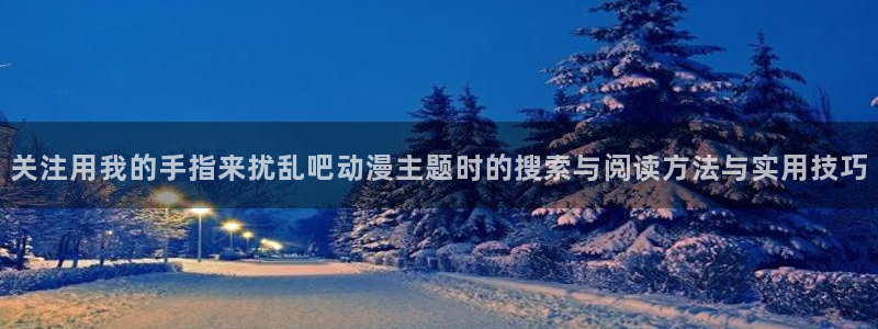 韩漫爱情漫画:关注用我的手指来扰乱吧动漫主题时的搜索与阅读方法与实用技巧配图