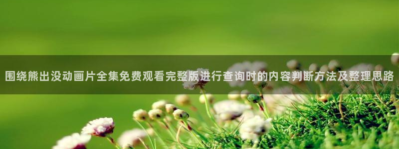 在线韩漫漫画大全:围绕熊出没动画片全集免费观看完整版进行查询时的内容判断方法及整理思路配图