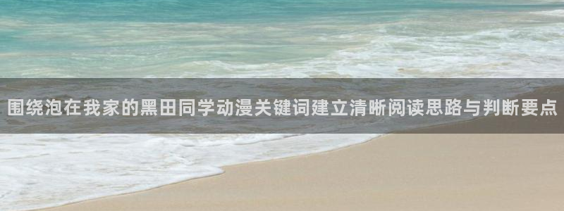 韩漫漫画电脑在线看:围绕泡在我家的黑田同学动漫关键词建立清晰阅读思路与判断要点配图