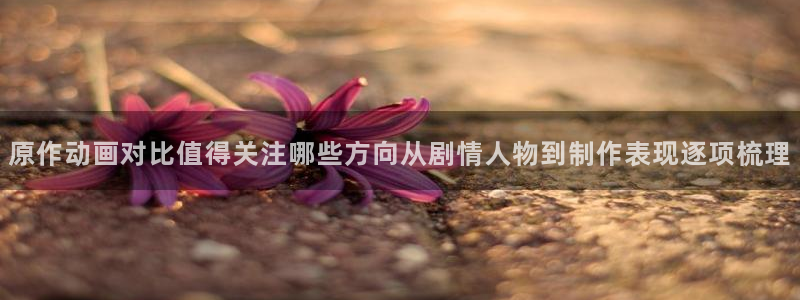 韩漫历史漫画:原作动画对比值得关注哪些方向从剧情人物到制作表现逐项梳理配图